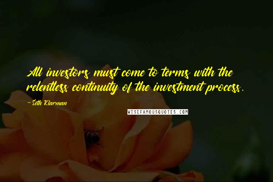 Seth Klarman Quotes: All investors must come to terms with the relentless continuity of the investment process.
