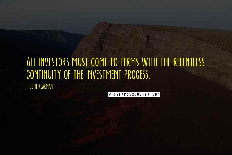 Seth Klarman Quotes: All investors must come to terms with the relentless continuity of the investment process.