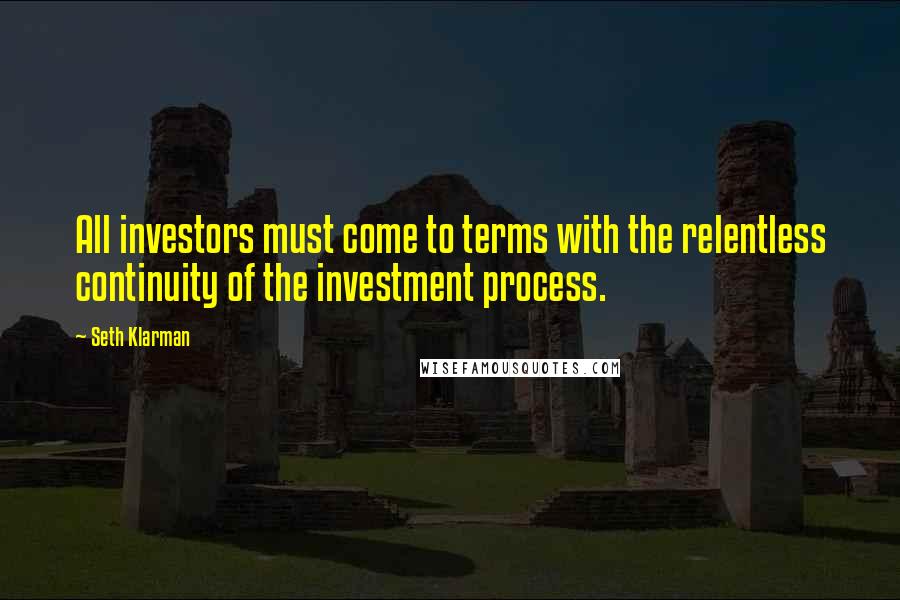Seth Klarman Quotes: All investors must come to terms with the relentless continuity of the investment process.