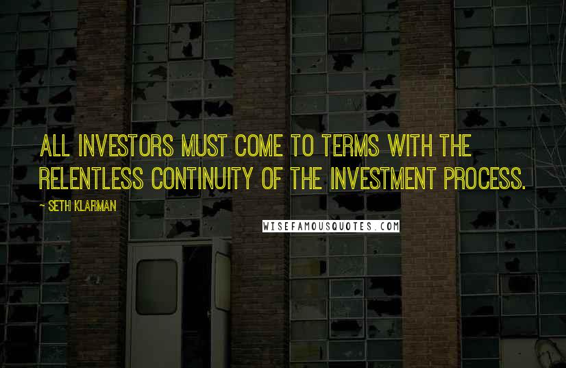 Seth Klarman Quotes: All investors must come to terms with the relentless continuity of the investment process.