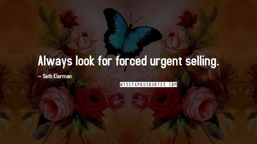 Seth Klarman Quotes: Always look for forced urgent selling.