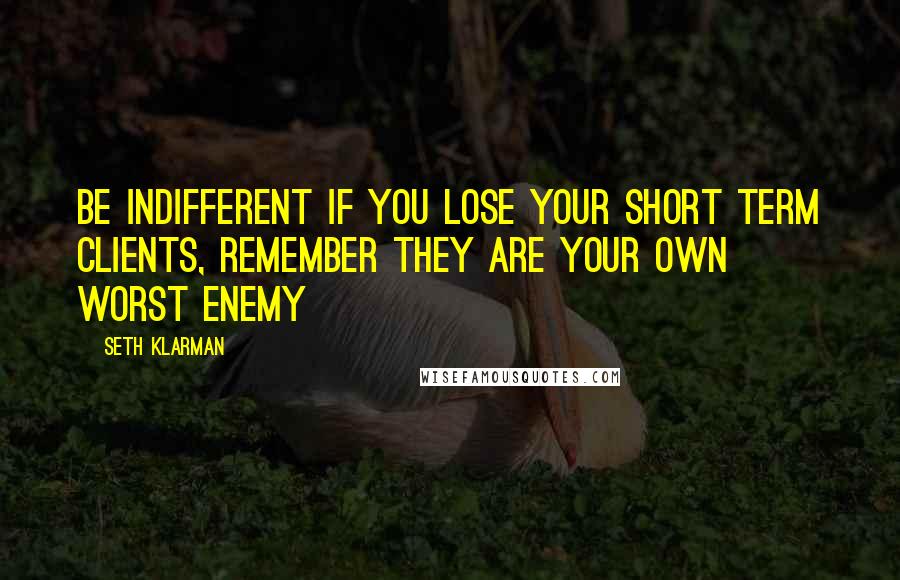 Seth Klarman Quotes: Be indifferent if you lose your short term clients, remember they are your own worst enemy