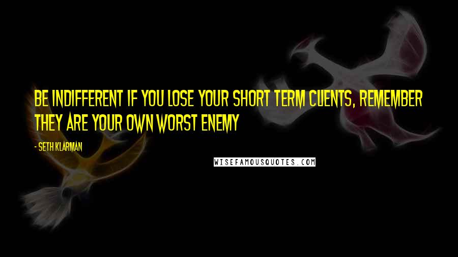 Seth Klarman Quotes: Be indifferent if you lose your short term clients, remember they are your own worst enemy