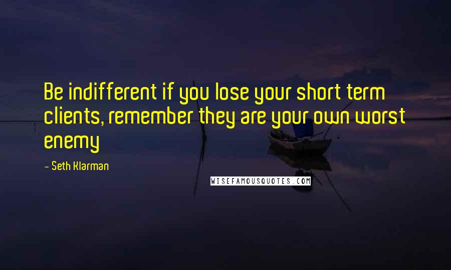 Seth Klarman Quotes: Be indifferent if you lose your short term clients, remember they are your own worst enemy