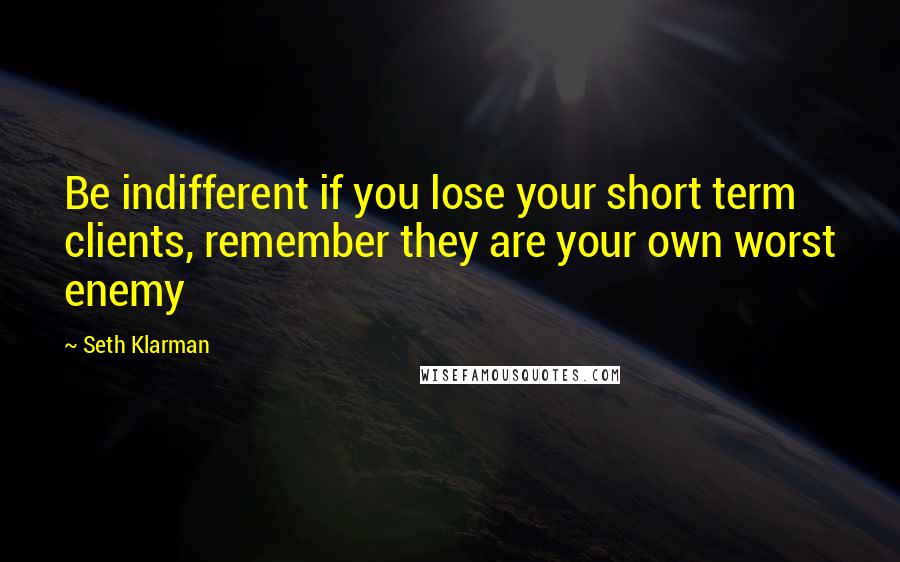 Seth Klarman Quotes: Be indifferent if you lose your short term clients, remember they are your own worst enemy