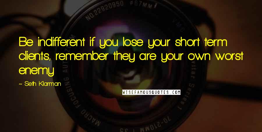 Seth Klarman Quotes: Be indifferent if you lose your short term clients, remember they are your own worst enemy