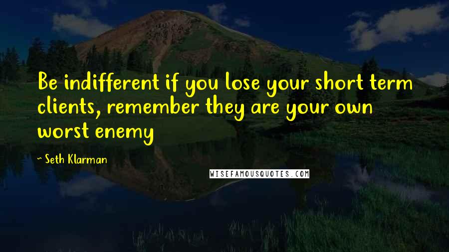 Seth Klarman Quotes: Be indifferent if you lose your short term clients, remember they are your own worst enemy