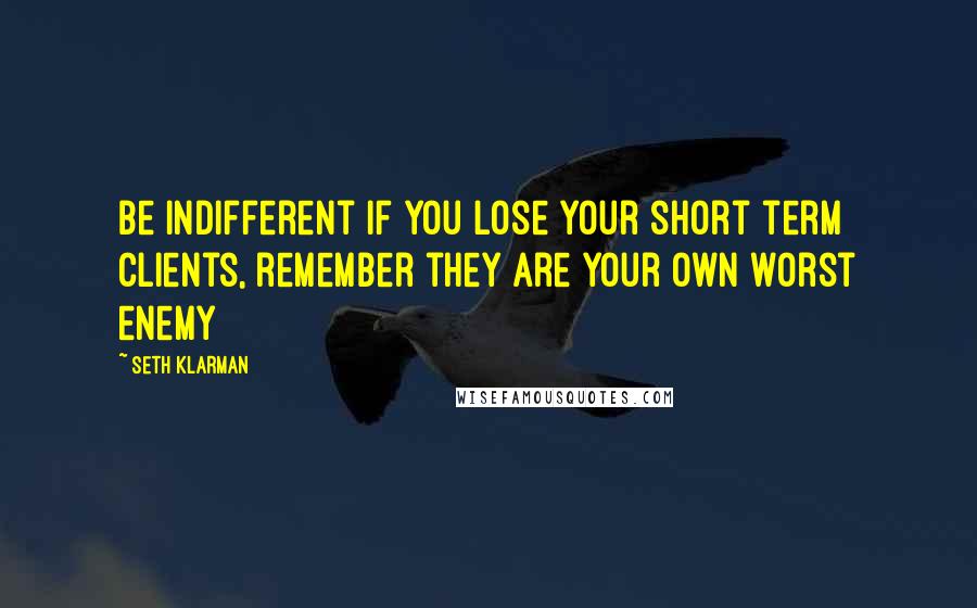 Seth Klarman Quotes: Be indifferent if you lose your short term clients, remember they are your own worst enemy