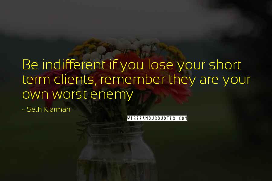 Seth Klarman Quotes: Be indifferent if you lose your short term clients, remember they are your own worst enemy