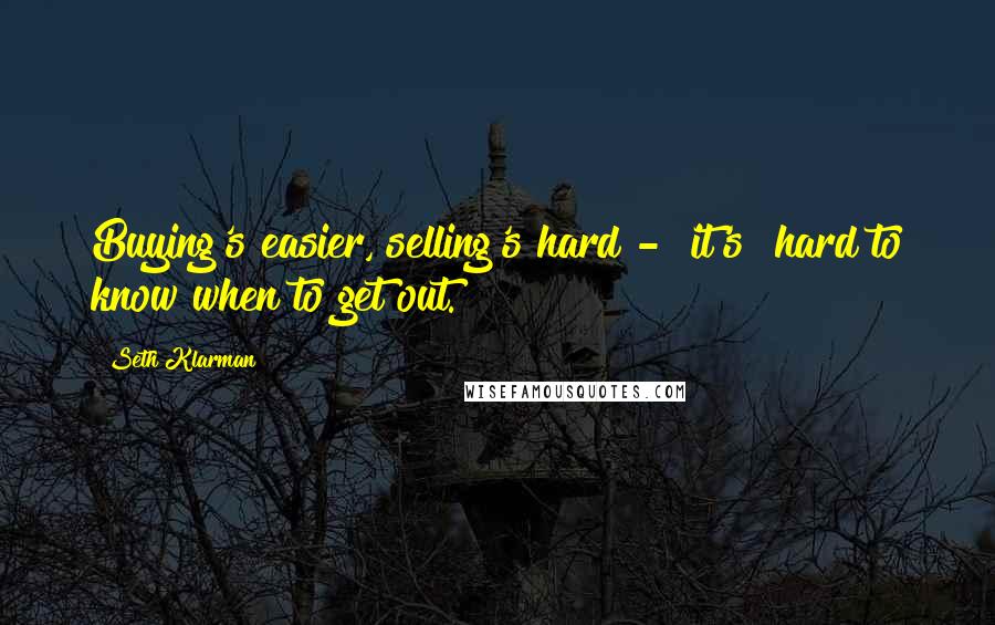 Seth Klarman Quotes: Buying's easier, selling's hard - [it's] hard to know when to get out.