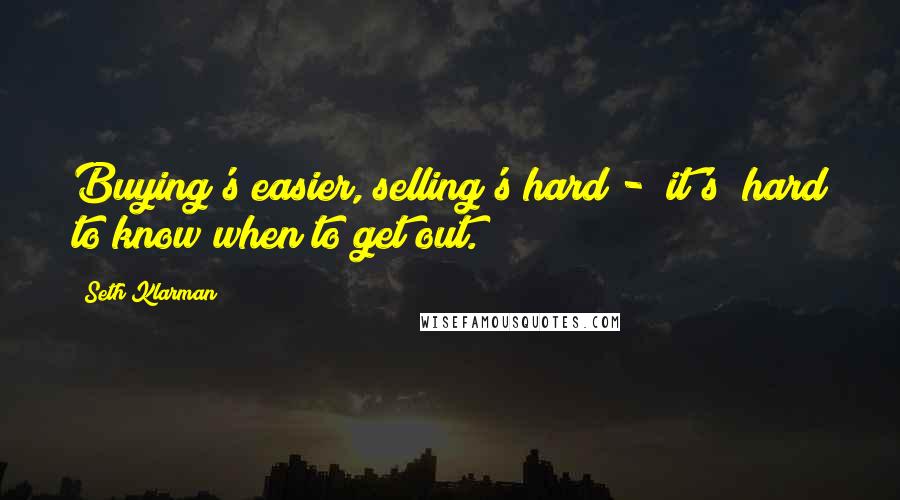 Seth Klarman Quotes: Buying's easier, selling's hard - [it's] hard to know when to get out.