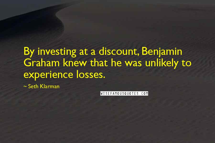 Seth Klarman Quotes: By investing at a discount, Benjamin Graham knew that he was unlikely to experience losses.