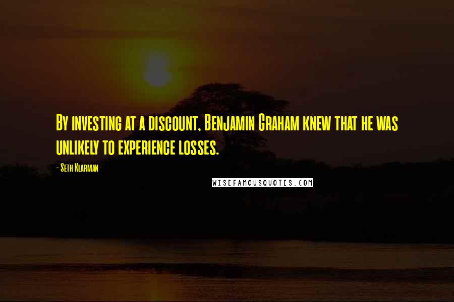 Seth Klarman Quotes: By investing at a discount, Benjamin Graham knew that he was unlikely to experience losses.