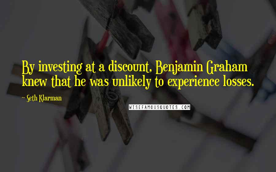 Seth Klarman Quotes: By investing at a discount, Benjamin Graham knew that he was unlikely to experience losses.