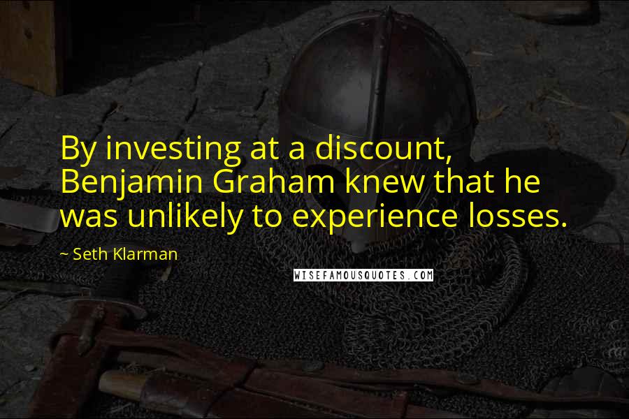 Seth Klarman Quotes: By investing at a discount, Benjamin Graham knew that he was unlikely to experience losses.