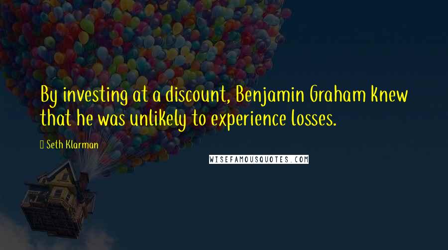 Seth Klarman Quotes: By investing at a discount, Benjamin Graham knew that he was unlikely to experience losses.