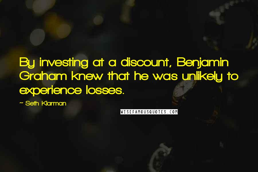 Seth Klarman Quotes: By investing at a discount, Benjamin Graham knew that he was unlikely to experience losses.