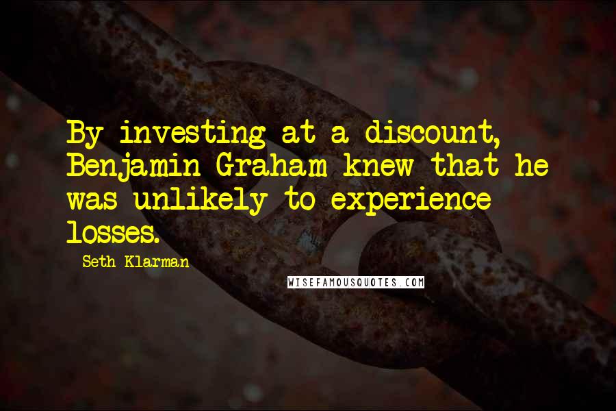 Seth Klarman Quotes: By investing at a discount, Benjamin Graham knew that he was unlikely to experience losses.