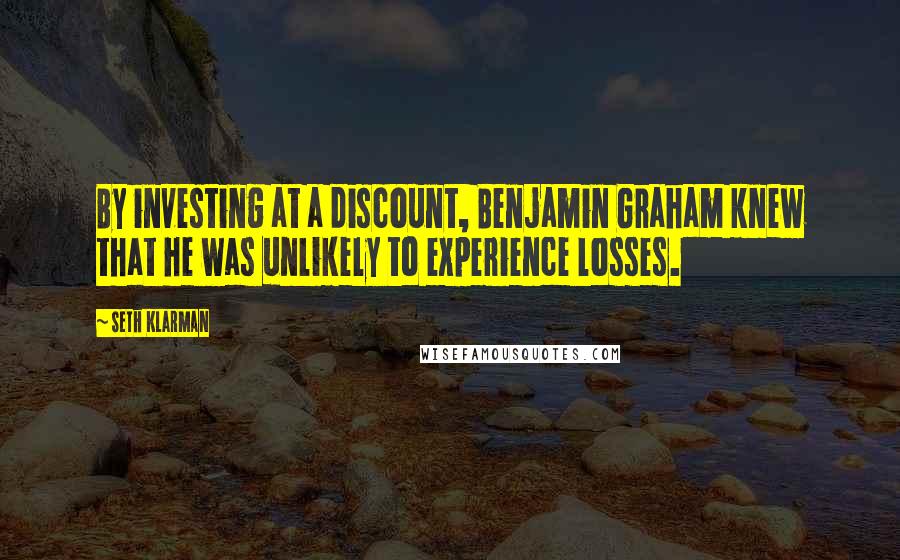 Seth Klarman Quotes: By investing at a discount, Benjamin Graham knew that he was unlikely to experience losses.