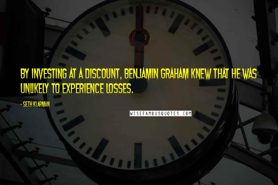 Seth Klarman Quotes: By investing at a discount, Benjamin Graham knew that he was unlikely to experience losses.