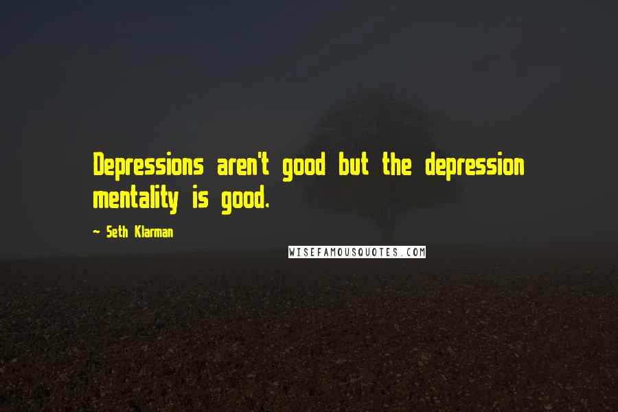 Seth Klarman Quotes: Depressions aren't good but the depression mentality is good.