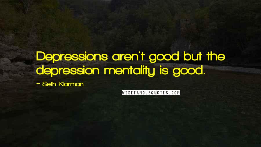 Seth Klarman Quotes: Depressions aren't good but the depression mentality is good.