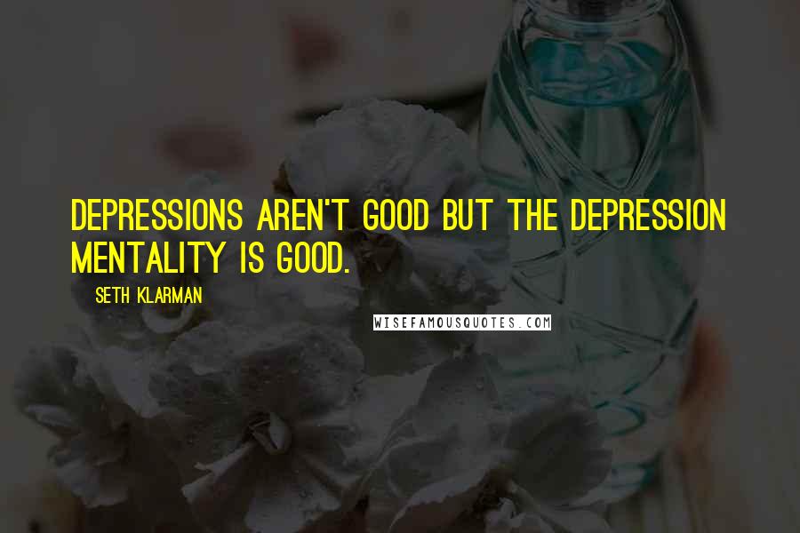 Seth Klarman Quotes: Depressions aren't good but the depression mentality is good.