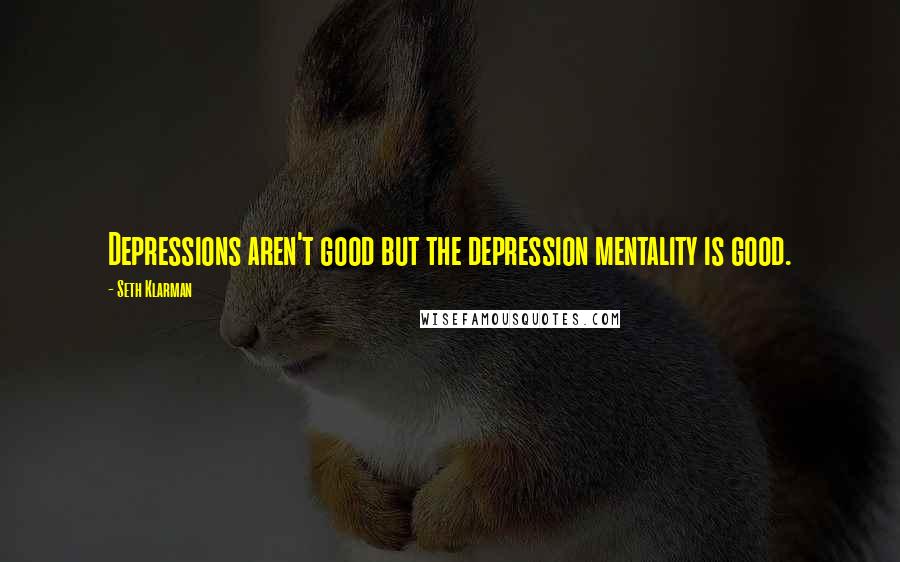 Seth Klarman Quotes: Depressions aren't good but the depression mentality is good.