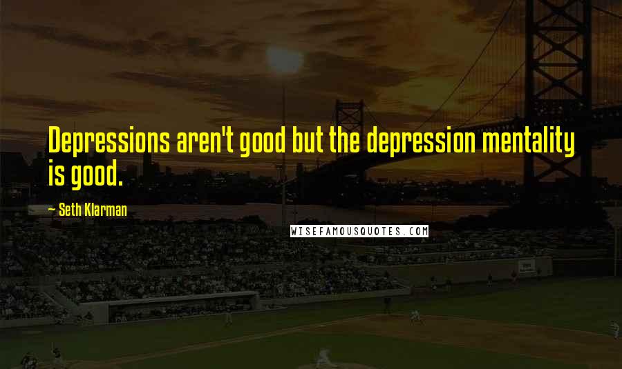 Seth Klarman Quotes: Depressions aren't good but the depression mentality is good.