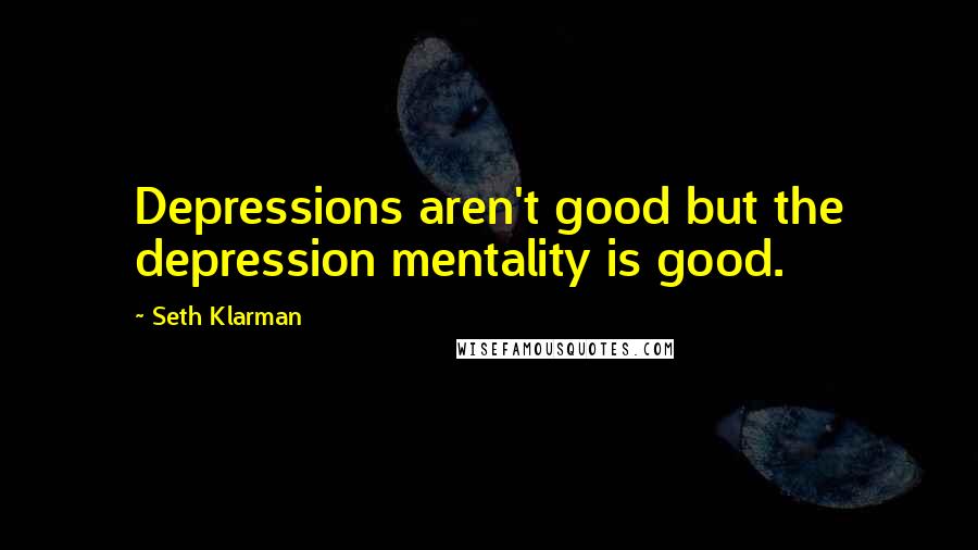 Seth Klarman Quotes: Depressions aren't good but the depression mentality is good.