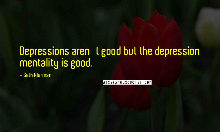 Seth Klarman Quotes: Depressions aren't good but the depression mentality is good.