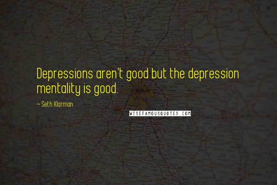 Seth Klarman Quotes: Depressions aren't good but the depression mentality is good.