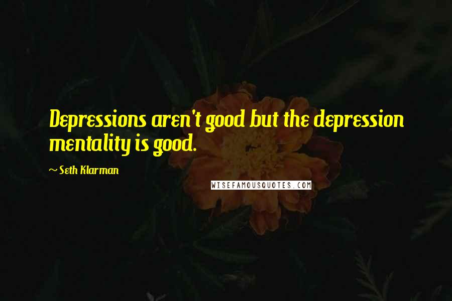 Seth Klarman Quotes: Depressions aren't good but the depression mentality is good.