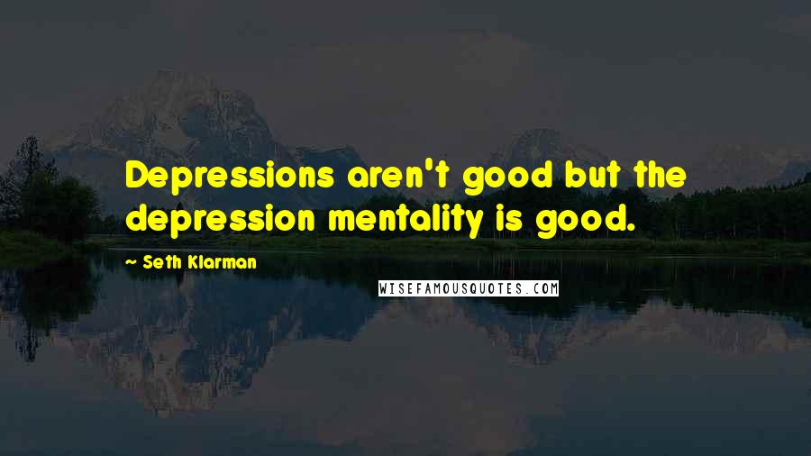 Seth Klarman Quotes: Depressions aren't good but the depression mentality is good.