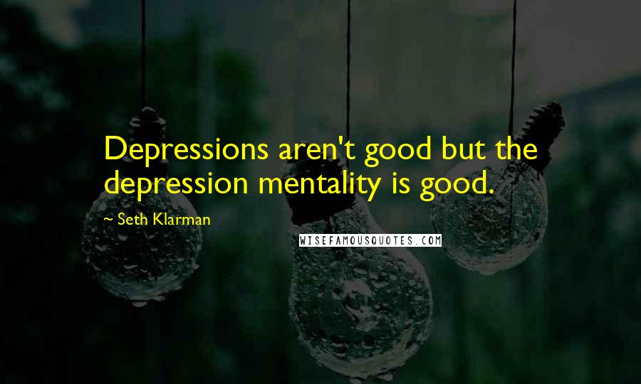 Seth Klarman Quotes: Depressions aren't good but the depression mentality is good.
