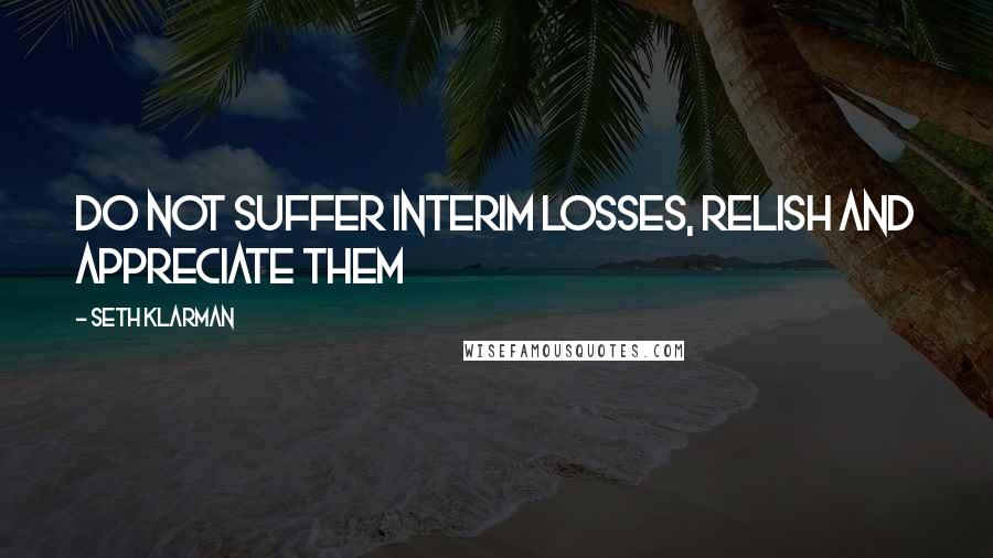 Seth Klarman Quotes: Do not suffer interim losses, relish and appreciate them