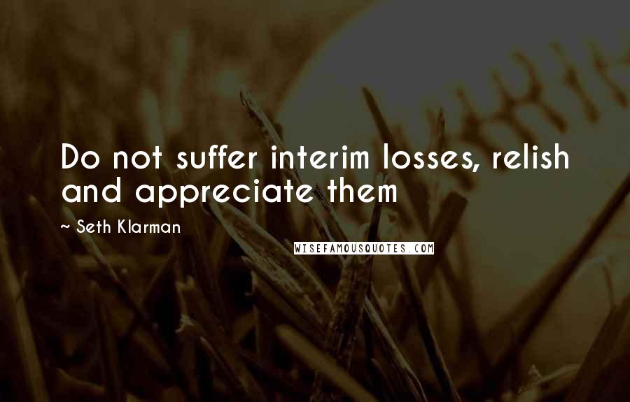 Seth Klarman Quotes: Do not suffer interim losses, relish and appreciate them