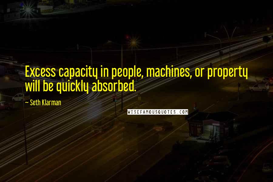 Seth Klarman Quotes: Excess capacity in people, machines, or property will be quickly absorbed.