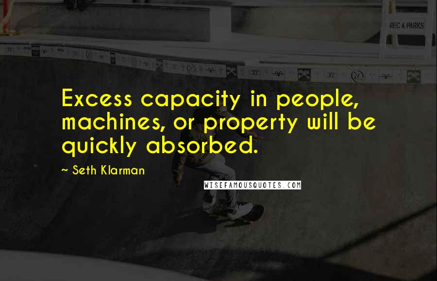 Seth Klarman Quotes: Excess capacity in people, machines, or property will be quickly absorbed.