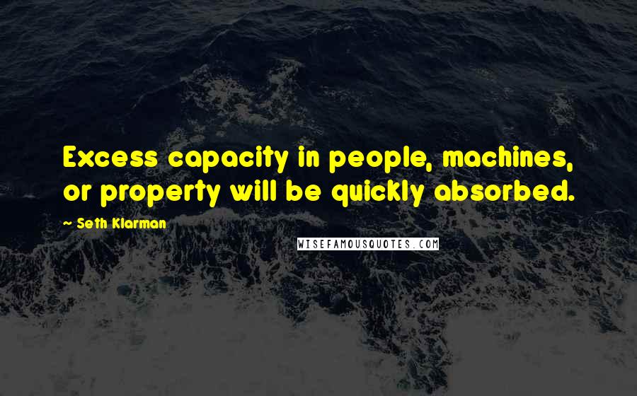 Seth Klarman Quotes: Excess capacity in people, machines, or property will be quickly absorbed.