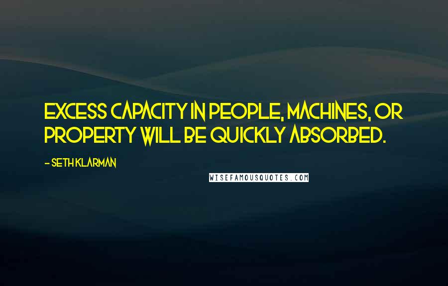 Seth Klarman Quotes: Excess capacity in people, machines, or property will be quickly absorbed.