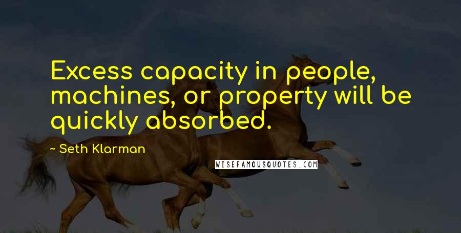 Seth Klarman Quotes: Excess capacity in people, machines, or property will be quickly absorbed.