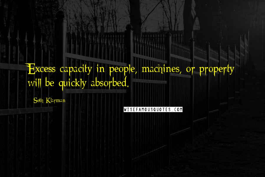 Seth Klarman Quotes: Excess capacity in people, machines, or property will be quickly absorbed.