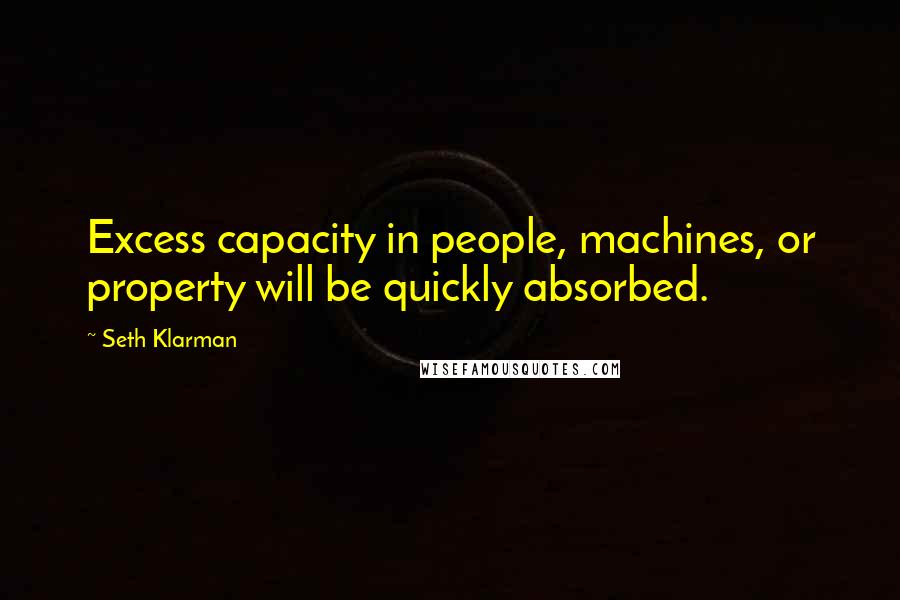 Seth Klarman Quotes: Excess capacity in people, machines, or property will be quickly absorbed.