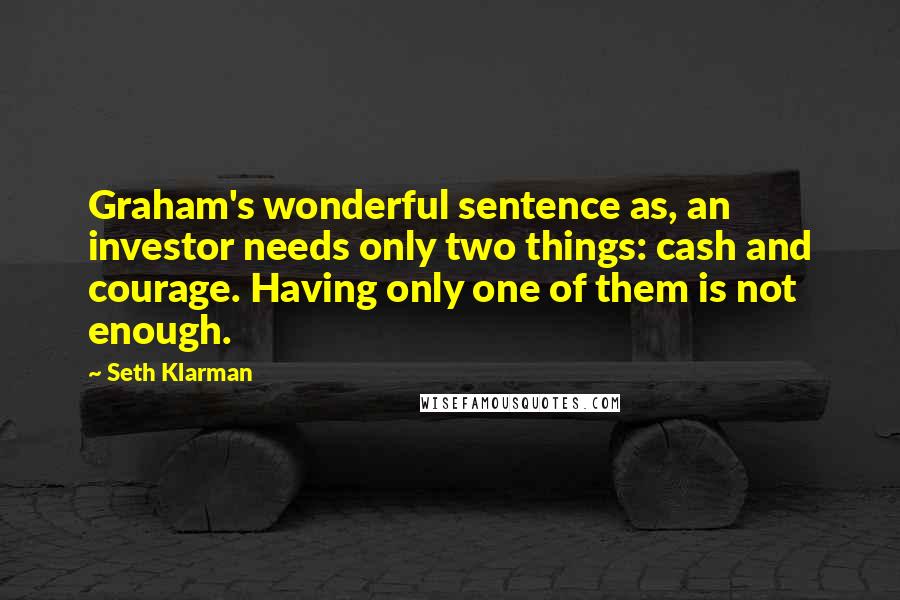 Seth Klarman Quotes: Graham's wonderful sentence as, an investor needs only two things: cash and courage. Having only one of them is not enough.