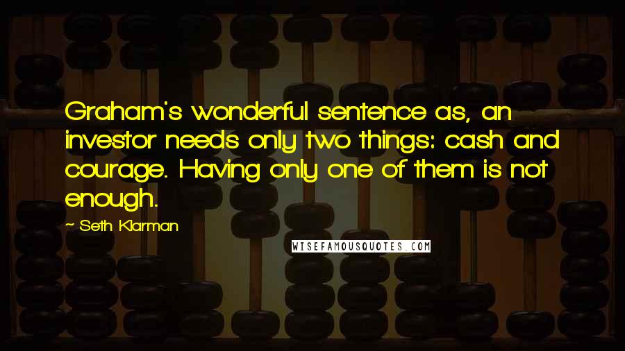 Seth Klarman Quotes: Graham's wonderful sentence as, an investor needs only two things: cash and courage. Having only one of them is not enough.