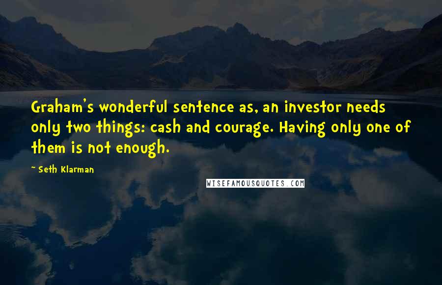 Seth Klarman Quotes: Graham's wonderful sentence as, an investor needs only two things: cash and courage. Having only one of them is not enough.