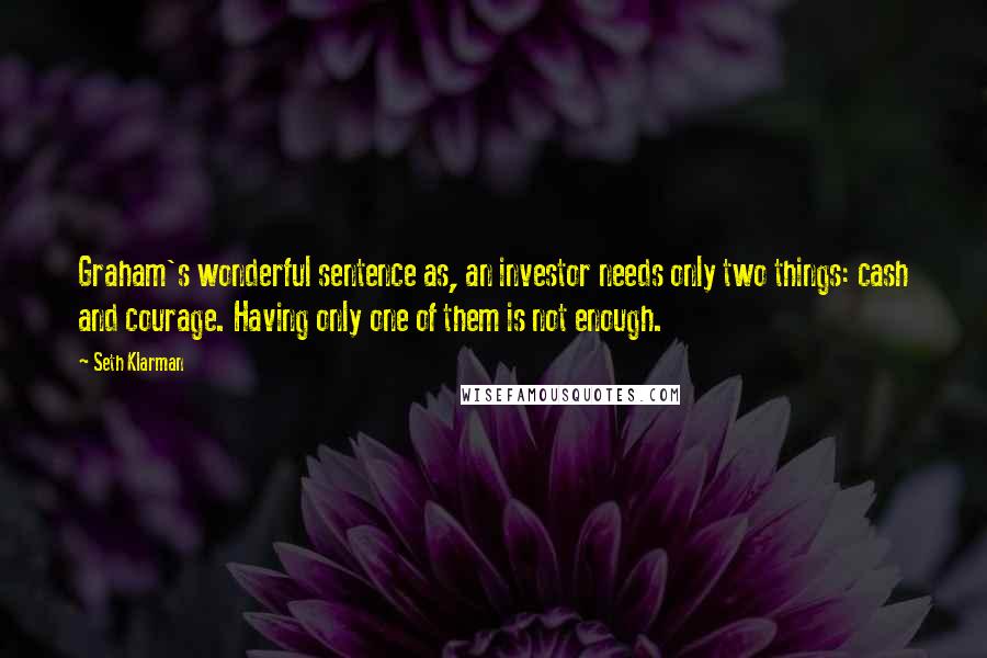 Seth Klarman Quotes: Graham's wonderful sentence as, an investor needs only two things: cash and courage. Having only one of them is not enough.