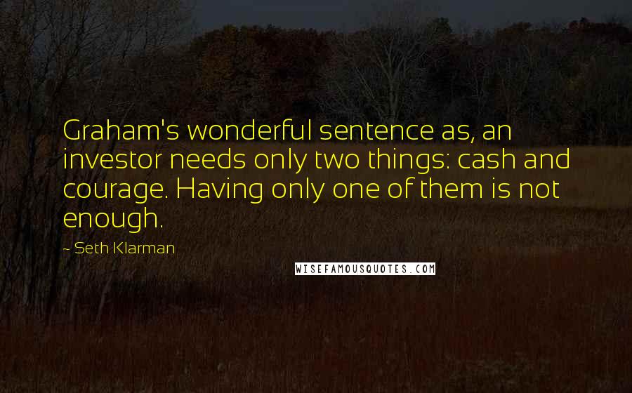 Seth Klarman Quotes: Graham's wonderful sentence as, an investor needs only two things: cash and courage. Having only one of them is not enough.