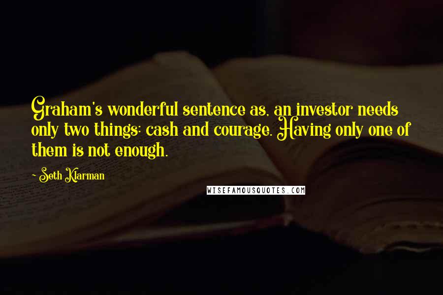 Seth Klarman Quotes: Graham's wonderful sentence as, an investor needs only two things: cash and courage. Having only one of them is not enough.